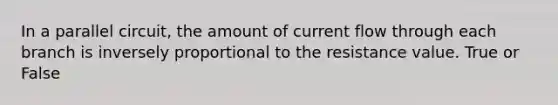 In a parallel circuit, the amount of current flow through each branch is inversely proportional to the resistance value. True or False