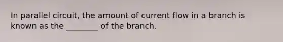 In parallel circuit, the amount of current flow in a branch is known as the ________ of the branch.