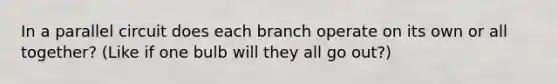 In a parallel circuit does each branch operate on its own or all together? (Like if one bulb will they all go out?)