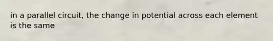 in a parallel circuit, the change in potential across each element is the same