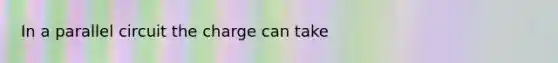 In a parallel circuit the charge can take
