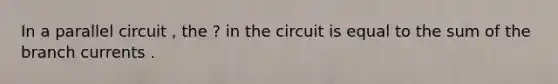 In a parallel circuit , the ? in the circuit is equal to the sum of the branch currents .