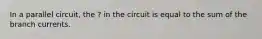 In a parallel circuit, the ? in the circuit is equal to the sum of the branch currents.