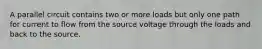 A parallel circuit contains two or more loads but only one path for current to flow from the source voltage through the loads and back to the source.