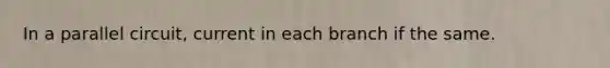 In a parallel circuit, current in each branch if the same.