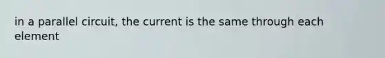 in a parallel circuit, the current is the same through each element