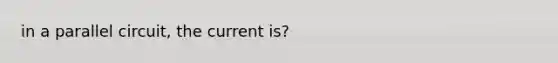 in a parallel circuit, the current is?