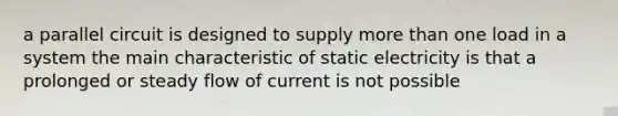 a parallel circuit is designed to supply more than one load in a system the main characteristic of static electricity is that a prolonged or steady flow of current is not possible