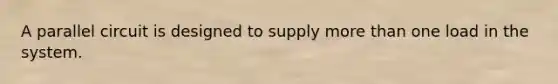 A parallel circuit is designed to supply more than one load in the system.