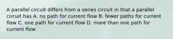 A parallel circuit differs from a series circuit in that a parallel circuit has A. no path for current flow B. fewer paths for current flow C. one path for current flow D. more than one path for current flow