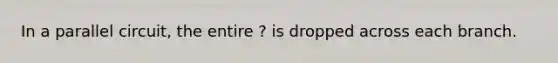 In a parallel circuit, the entire ? is dropped across each branch.