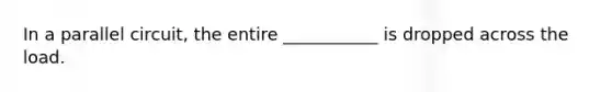 In a parallel circuit, the entire ___________ is dropped across the load.