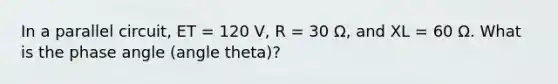 In a parallel circuit, ET = 120 V, R = 30 Ω, and XL = 60 Ω. What is the phase angle (angle theta)?