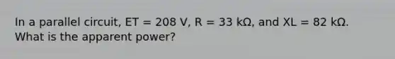 In a parallel circuit, ET = 208 V, R = 33 kΩ, and XL = 82 kΩ. What is the apparent power?