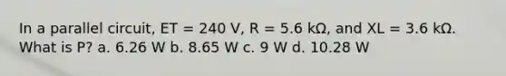 In a parallel circuit, ET = 240 V, R = 5.6 kΩ, and XL = 3.6 kΩ. What is P? a. 6.26 W b. 8.65 W c. 9 W d. 10.28 W