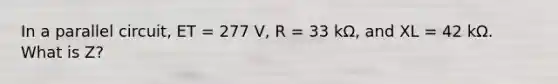 In a parallel circuit, ET = 277 V, R = 33 kΩ, and XL = 42 kΩ. What is Z?