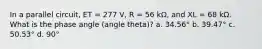 In a parallel circuit, ET = 277 V, R = 56 kΩ, and XL = 68 kΩ. What is the phase angle (angle theta)? a. 34.56° b. 39.47° c. 50.53° d. 90°