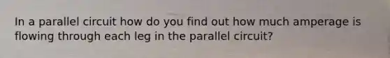 In a parallel circuit how do you find out how much amperage is flowing through each leg in the parallel circuit?