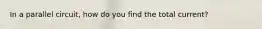 In a parallel circuit, how do you find the total current?