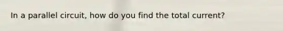 In a parallel circuit, how do you find the total current?