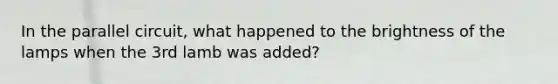 In the parallel circuit, what happened to the brightness of the lamps when the 3rd lamb was added?