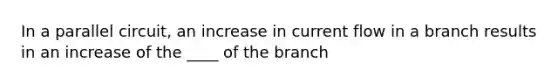 In a parallel circuit, an increase in current flow in a branch results in an increase of the ____ of the branch