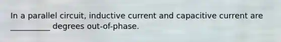 In a parallel circuit, inductive current and capacitive current are __________ degrees out-of-phase.