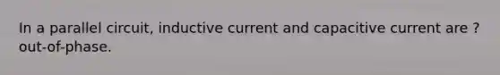 In a parallel circuit, inductive current and capacitive current are ? out-of-phase.