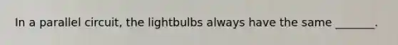 In a parallel circuit, the lightbulbs always have the same _______.