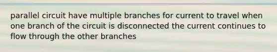 parallel circuit have multiple branches for current to travel when one branch of the circuit is disconnected the current continues to flow through the other branches