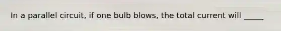 In a parallel circuit, if one bulb blows, the total current will _____