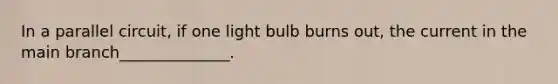 In a parallel circuit, if one light bulb burns out, the current in the main branch______________.