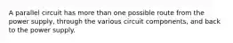 A parallel circuit has more than one possible route from the power supply, through the various circuit components, and back to the power supply.