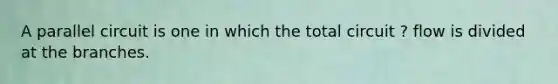 A parallel circuit is one in which the total circuit ? flow is divided at the branches.