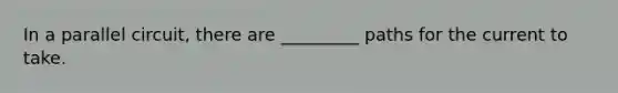 In a parallel circuit, there are _________ paths for the current to take.