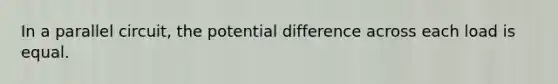 In a parallel circuit, the potential difference across each load is equal.