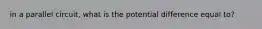 in a parallel circuit, what is the potential difference equal to?