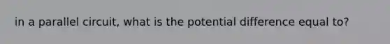 in a parallel circuit, what is the potential difference equal to?