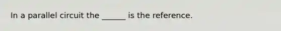 In a parallel circuit the ______ is the reference.