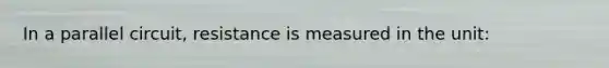 In a parallel circuit, resistance is measured in the unit: