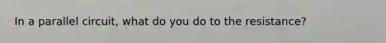 In a parallel circuit, what do you do to the resistance?