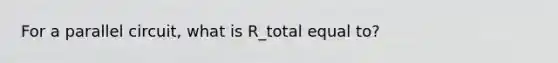 For a parallel circuit, what is R_total equal to?