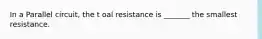 In a Parallel circuit, the t oal resistance is _______ the smallest resistance.