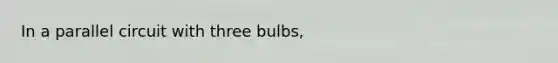 In a parallel circuit with three bulbs,