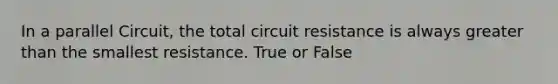 In a parallel Circuit, the total circuit resistance is always greater than the smallest resistance. True or False