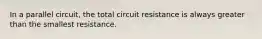 In a parallel circuit, the total circuit resistance is always greater than the smallest resistance.