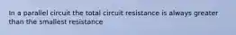 In a parallel circuit the total circuit resistance is always greater than the smallest resistance