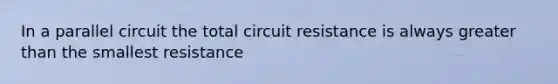 In a parallel circuit the total circuit resistance is always greater than the smallest resistance