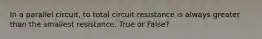 In a parallel circuit, to total circuit resistance is always greater than the smallest resistance. True or False?