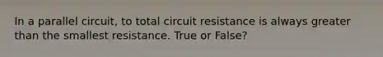 In a parallel circuit, to total circuit resistance is always greater than the smallest resistance. True or False?